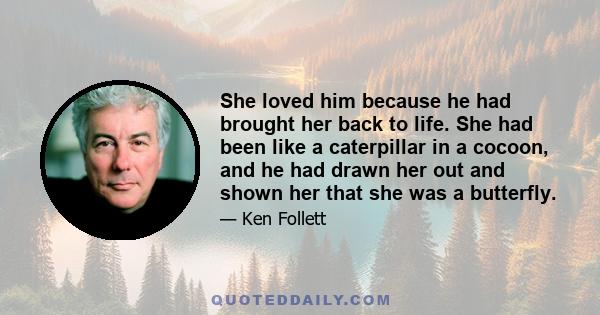 She loved him because he had brought her back to life. She had been like a caterpillar in a cocoon, and he had drawn her out and shown her that she was a butterfly.