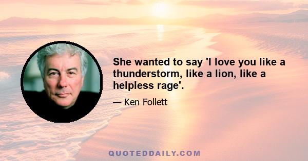 She wanted to say 'I love you like a thunderstorm, like a lion, like a helpless rage'.