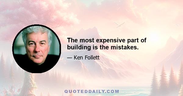 The most expensive part of building is the mistakes.