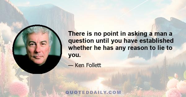 There is no point in asking a man a question until you have established whether he has any reason to lie to you.