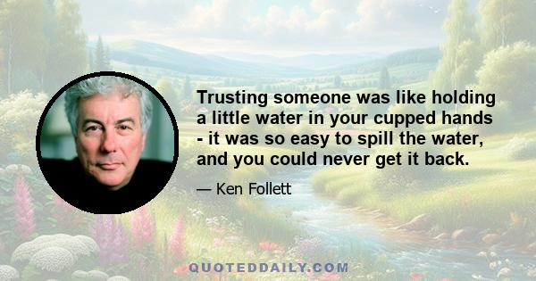 Trusting someone was like holding a little water in your cupped hands - it was so easy to spill the water, and you could never get it back.