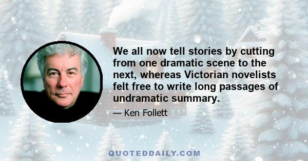 We all now tell stories by cutting from one dramatic scene to the next, whereas Victorian novelists felt free to write long passages of undramatic summary.