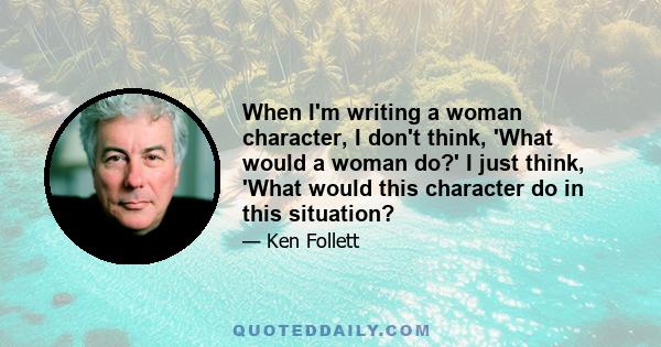 When I'm writing a woman character, I don't think, 'What would a woman do?' I just think, 'What would this character do in this situation?