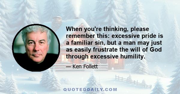 When you're thinking, please remember this: excessive pride is a familiar sin, but a man may just as easily frustrate the will of God through excessive humility.