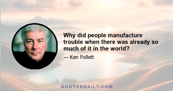 Why did people manufacture trouble when there was already so much of it in the world?