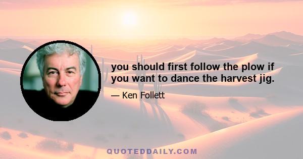 you should first follow the plow if you want to dance the harvest jig.