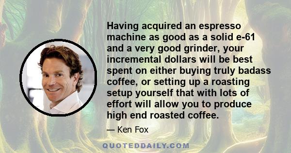 Having acquired an espresso machine as good as a solid e-61 and a very good grinder, your incremental dollars will be best spent on either buying truly badass coffee, or setting up a roasting setup yourself that with