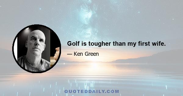 Golf is tougher than my first wife.