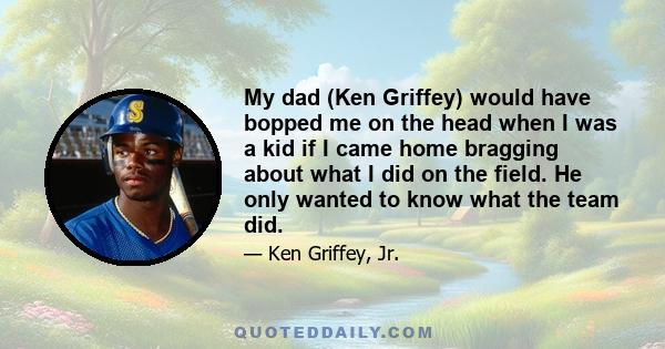 My dad (Ken Griffey) would have bopped me on the head when I was a kid if I came home bragging about what I did on the field. He only wanted to know what the team did.