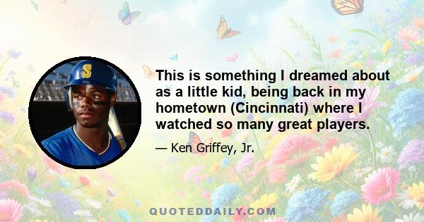 This is something I dreamed about as a little kid, being back in my hometown (Cincinnati) where I watched so many great players.