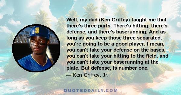 Well, my dad (Ken Griffey) taught me that there's three parts. There's hitting, there's defense, and there's baserunning. And as long as you keep those three separated, you're going to be a good player. I mean, you