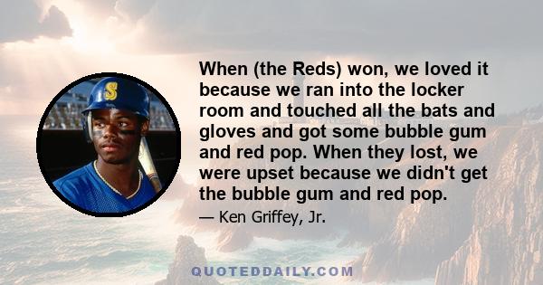 When (the Reds) won, we loved it because we ran into the locker room and touched all the bats and gloves and got some bubble gum and red pop. When they lost, we were upset because we didn't get the bubble gum and red