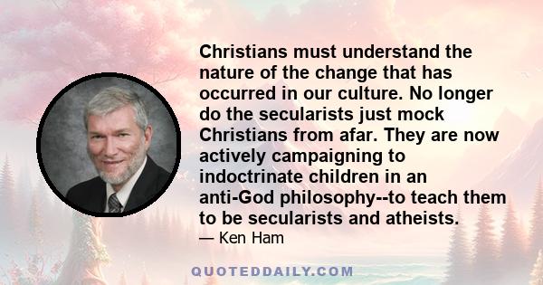 Christians must understand the nature of the change that has occurred in our culture. No longer do the secularists just mock Christians from afar. They are now actively campaigning to indoctrinate children in an