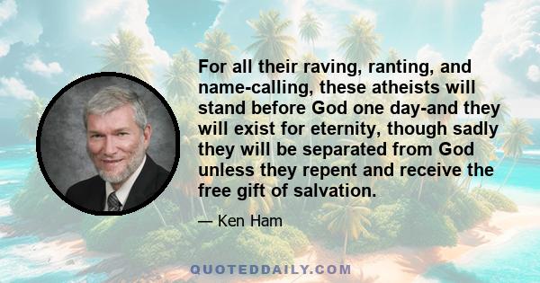 For all their raving, ranting, and name-calling, these atheists will stand before God one day-and they will exist for eternity, though sadly they will be separated from God unless they repent and receive the free gift