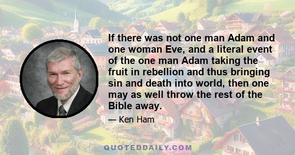 If there was not one man Adam and one woman Eve, and a literal event of the one man Adam taking the fruit in rebellion and thus bringing sin and death into world, then one may as well throw the rest of the Bible away.