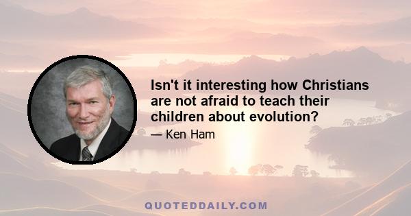 Isn't it interesting how Christians are not afraid to teach their children about evolution?