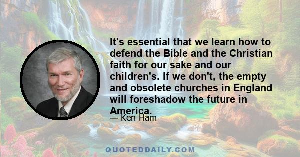 It's essential that we learn how to defend the Bible and the Christian faith for our sake and our children's. If we don't, the empty and obsolete churches in England will foreshadow the future in America.