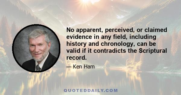 No apparent, perceived, or claimed evidence in any field, including history and chronology, can be valid if it contradicts the Scriptural record.