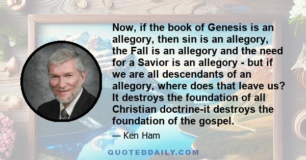 Now, if the book of Genesis is an allegory, then sin is an allegory, the Fall is an allegory and the need for a Savior is an allegory - but if we are all descendants of an allegory, where does that leave us? It destroys 