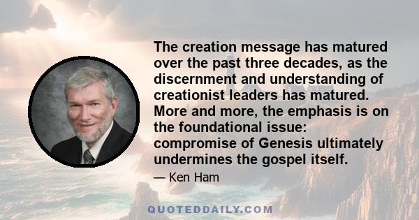 The creation message has matured over the past three decades, as the discernment and understanding of creationist leaders has matured. More and more, the emphasis is on the foundational issue: compromise of Genesis