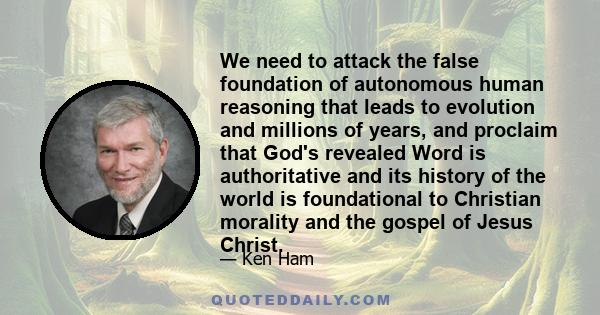 We need to attack the false foundation of autonomous human reasoning that leads to evolution and millions of years, and proclaim that God's revealed Word is authoritative and its history of the world is foundational to