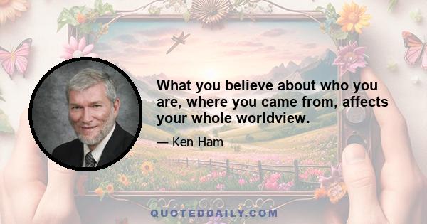 What you believe about who you are, where you came from, affects your whole worldview.