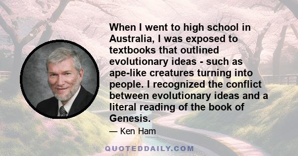 When I went to high school in Australia, I was exposed to textbooks that outlined evolutionary ideas - such as ape-like creatures turning into people. I recognized the conflict between evolutionary ideas and a literal