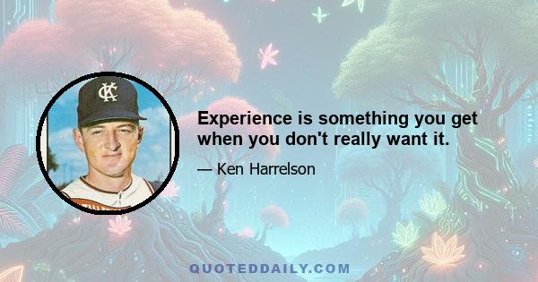 Experience is something you get when you don't really want it.