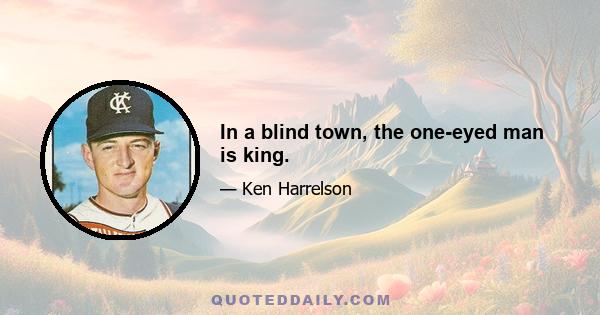 In a blind town, the one-eyed man is king.