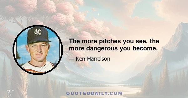 The more pitches you see, the more dangerous you become.