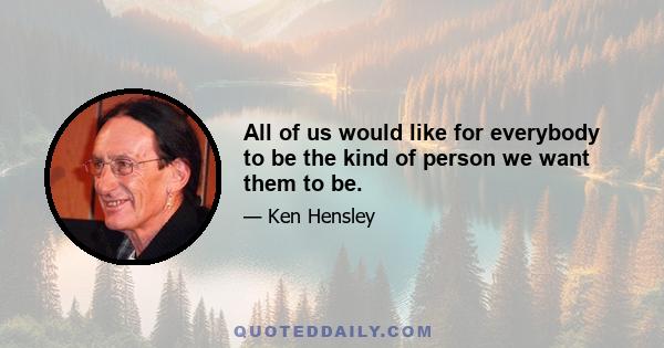 All of us would like for everybody to be the kind of person we want them to be.