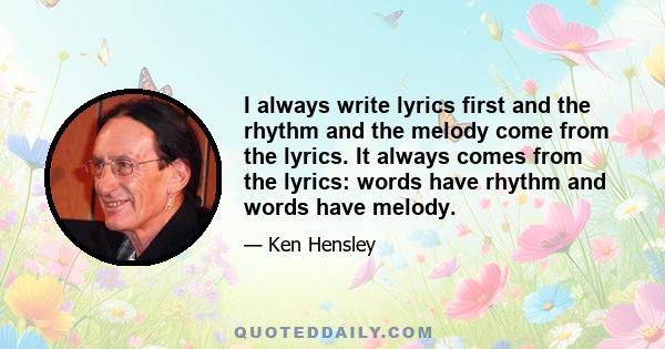 I always write lyrics first and the rhythm and the melody come from the lyrics. It always comes from the lyrics: words have rhythm and words have melody.