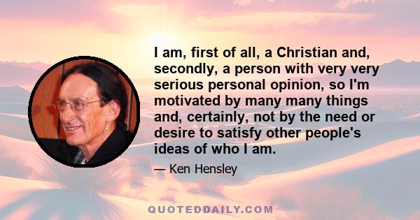 I am, first of all, a Christian and, secondly, a person with very very serious personal opinion, so I'm motivated by many many things and, certainly, not by the need or desire to satisfy other people's ideas of who I am.