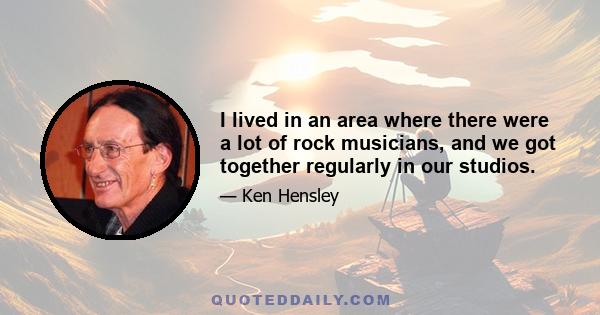 I lived in an area where there were a lot of rock musicians, and we got together regularly in our studios.