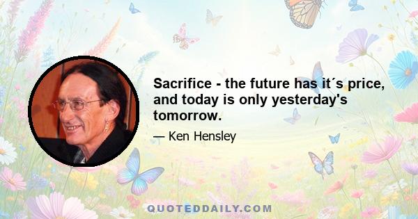 Sacrifice - the future has it´s price, and today is only yesterday's tomorrow.