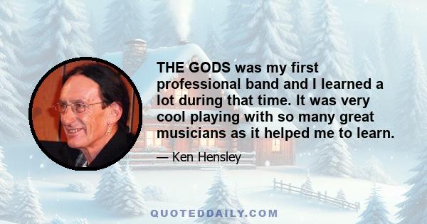 THE GODS was my first professional band and I learned a lot during that time. It was very cool playing with so many great musicians as it helped me to learn.