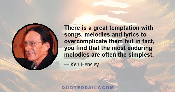 There is a great temptation with songs, melodies and lyrics to overcomplicate them but in fact, you find that the most enduring melodies are often the simplest.