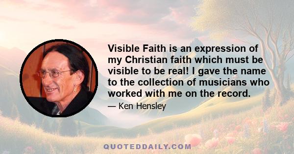 Visible Faith is an expression of my Christian faith which must be visible to be real! I gave the name to the collection of musicians who worked with me on the record.