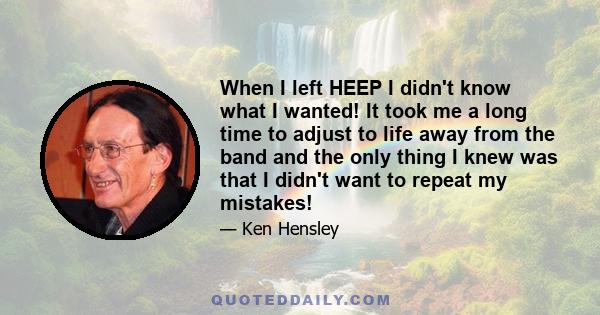 When I left HEEP I didn't know what I wanted! It took me a long time to adjust to life away from the band and the only thing I knew was that I didn't want to repeat my mistakes!