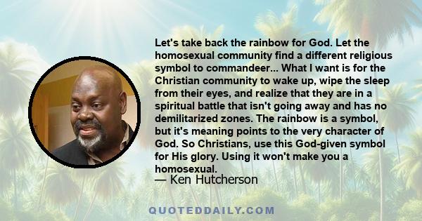 Let's take back the rainbow for God. Let the homosexual community find a different religious symbol to commandeer... What I want is for the Christian community to wake up, wipe the sleep from their eyes, and realize