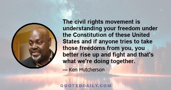 The civil rights movement is understanding your freedom under the Constitution of these United States and if anyone tries to take those freedoms from you, you better rise up and fight and that's what we're doing