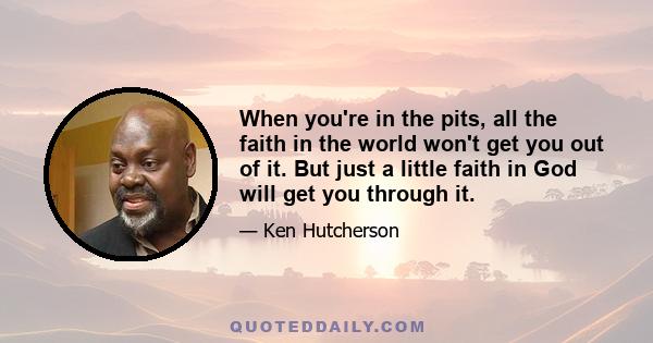 When you're in the pits, all the faith in the world won't get you out of it. But just a little faith in God will get you through it.