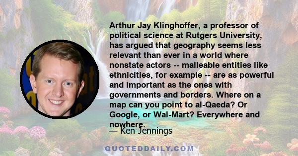 Arthur Jay Klinghoffer, a professor of political science at Rutgers University, has argued that geography seems less relevant than ever in a world where nonstate actors -- malleable entities like ethnicities, for