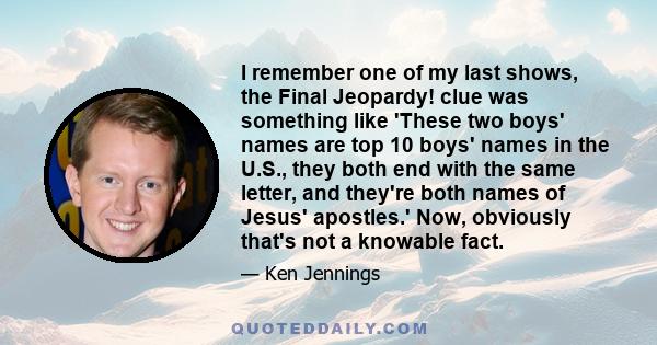 I remember one of my last shows, the Final Jeopardy! clue was something like 'These two boys' names are top 10 boys' names in the U.S., they both end with the same letter, and they're both names of Jesus' apostles.'