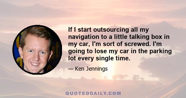 If I start outsourcing all my navigation to a little talking box in my car, I'm sort of screwed. I'm going to lose my car in the parking lot every single time.