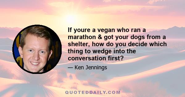 If youre a vegan who ran a marathon & got your dogs from a shelter, how do you decide which thing to wedge into the conversation first?