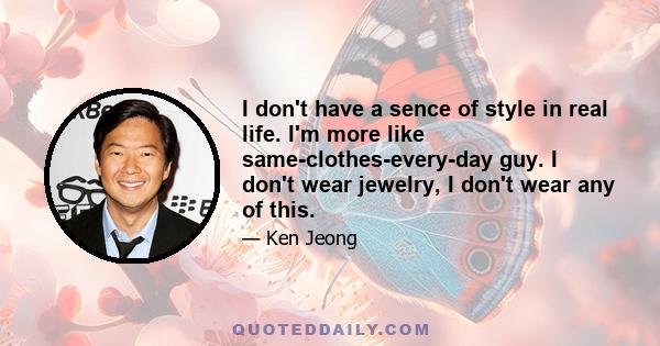 I don't have a sence of style in real life. I'm more like same-clothes-every-day guy. I don't wear jewelry, I don't wear any of this.