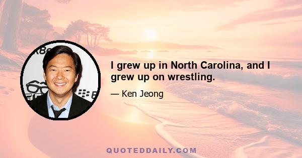 I grew up in North Carolina, and I grew up on wrestling.