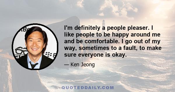 I'm definitely a people pleaser. I like people to be happy around me and be comfortable. I go out of my way, sometimes to a fault, to make sure everyone is okay.