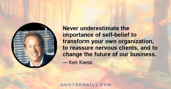 Never underestimate the importance of self-belief to transform your own organization, to reassure nervous clients, and to change the future of our business.